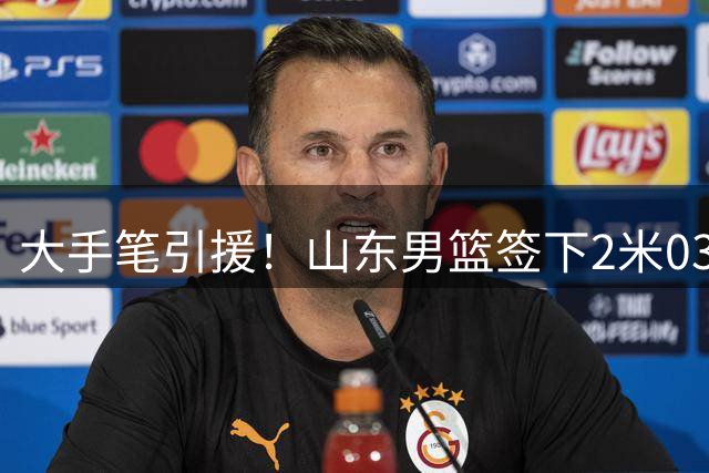 大手笔引援！山东男篮签下2米03全能后卫，NBA曾单赛季场均17+5+4