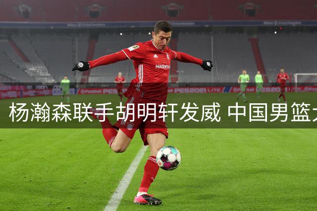 杨瀚森联手胡明轩发威 中国男篮大胜卡塔尔