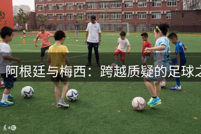 阿根廷与梅西：跨越质疑的足球之恋