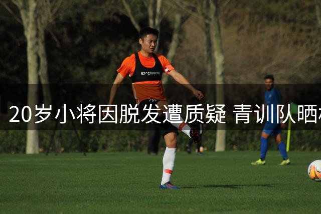 20岁小将因脱发遭质疑 青训队晒档案证真实年龄